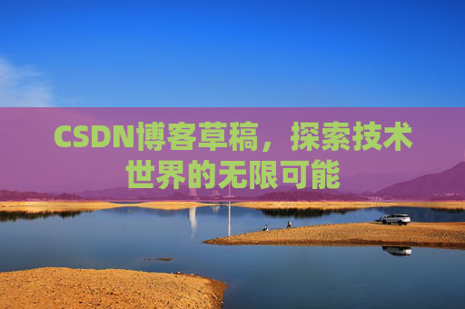 CSDN博客草稿，探索技术世界的无限可能